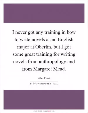 I never got any training in how to write novels as an English major at Oberlin, but I got some great training for writing novels from anthropology and from Margaret Mead Picture Quote #1
