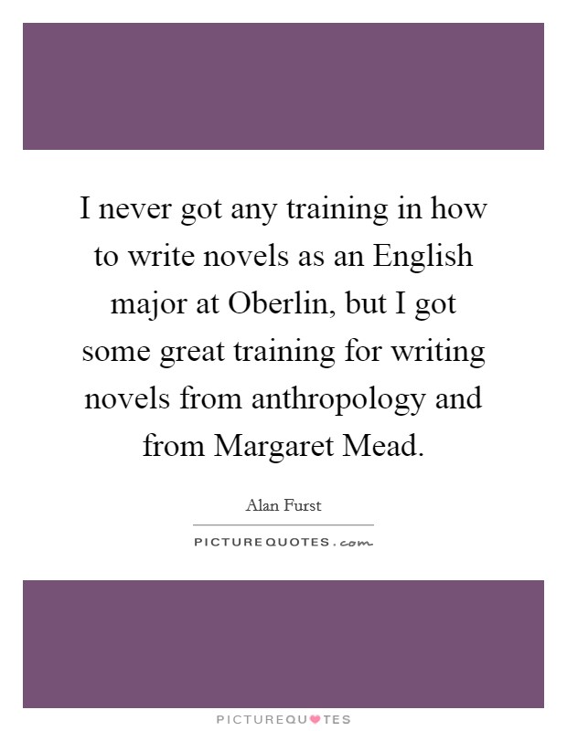 I never got any training in how to write novels as an English major at Oberlin, but I got some great training for writing novels from anthropology and from Margaret Mead. Picture Quote #1