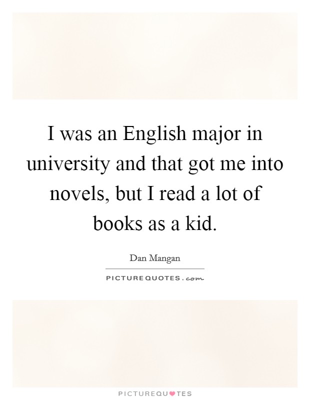 I was an English major in university and that got me into novels, but I read a lot of books as a kid. Picture Quote #1