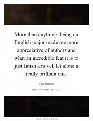More than anything, being an English major made me more appreciative of authors and what an incredible feat it is to just finish a novel, let alone a really brilliant one Picture Quote #1