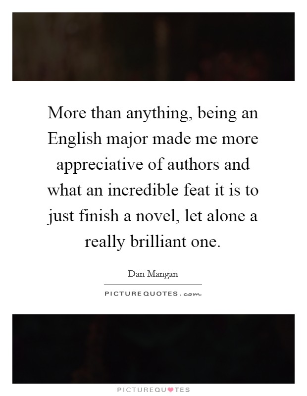 More than anything, being an English major made me more appreciative of authors and what an incredible feat it is to just finish a novel, let alone a really brilliant one. Picture Quote #1