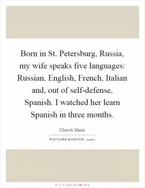 Born in St. Petersburg, Russia, my wife speaks five languages: Russian, English, French, Italian and, out of self-defense, Spanish. I watched her learn Spanish in three months Picture Quote #1