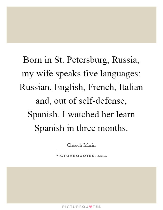 Born in St. Petersburg, Russia, my wife speaks five languages: Russian, English, French, Italian and, out of self-defense, Spanish. I watched her learn Spanish in three months. Picture Quote #1