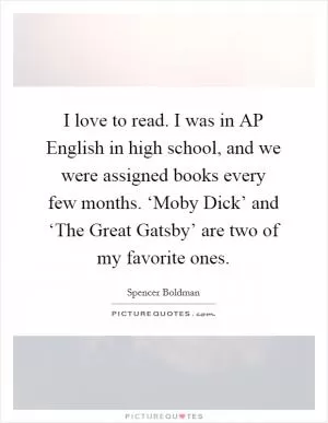 I love to read. I was in AP English in high school, and we were assigned books every few months. ‘Moby Dick’ and ‘The Great Gatsby’ are two of my favorite ones Picture Quote #1