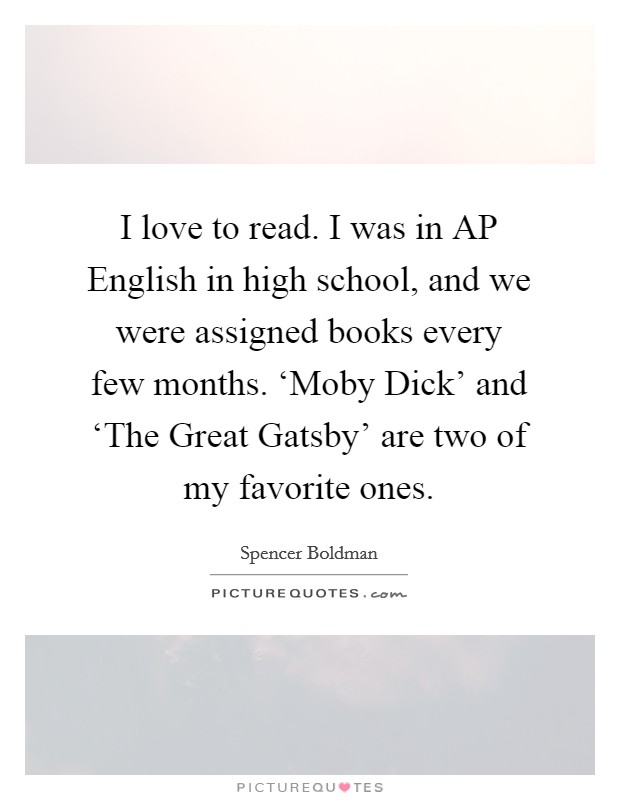 I love to read. I was in AP English in high school, and we were assigned books every few months. ‘Moby Dick' and ‘The Great Gatsby' are two of my favorite ones. Picture Quote #1