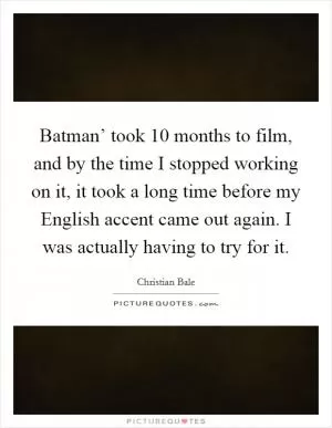 Batman’ took 10 months to film, and by the time I stopped working on it, it took a long time before my English accent came out again. I was actually having to try for it Picture Quote #1