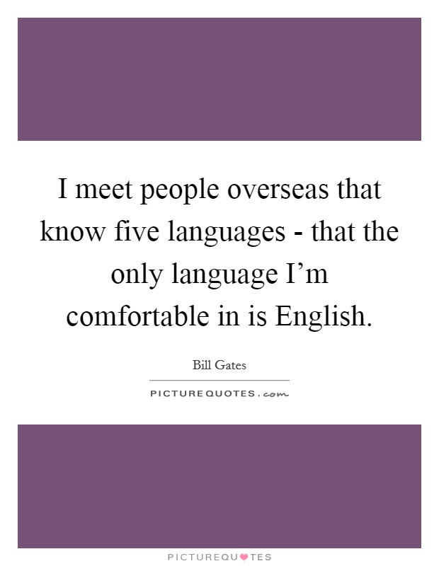 I meet people overseas that know five languages - that the only language I'm comfortable in is English. Picture Quote #1