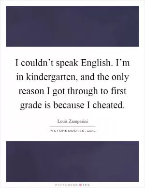 I couldn’t speak English. I’m in kindergarten, and the only reason I got through to first grade is because I cheated Picture Quote #1