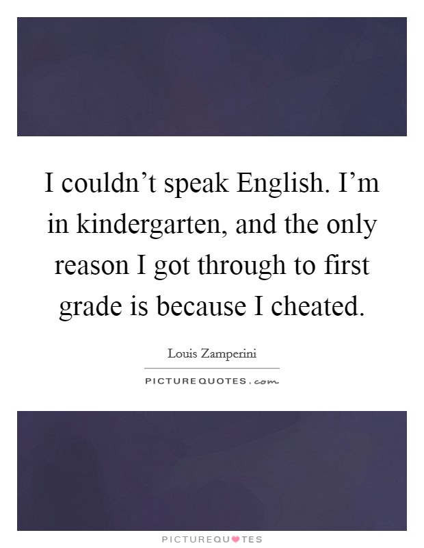 I couldn't speak English. I'm in kindergarten, and the only reason I got through to first grade is because I cheated. Picture Quote #1