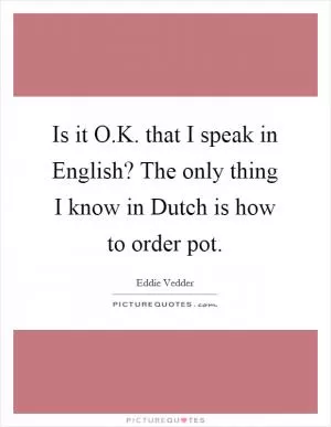 Is it O.K. that I speak in English? The only thing I know in Dutch is how to order pot Picture Quote #1