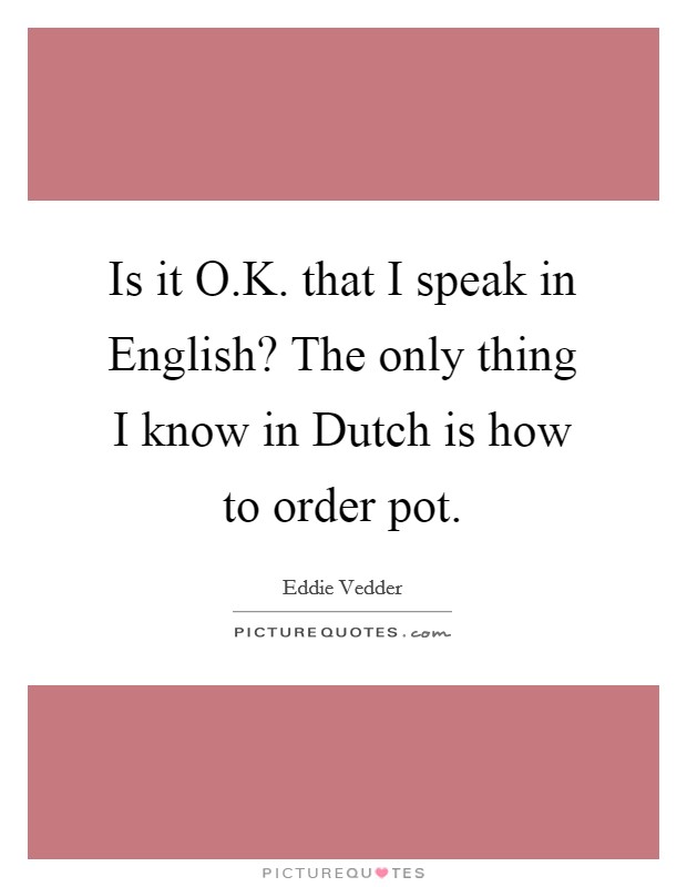 Is it O.K. that I speak in English? The only thing I know in Dutch is how to order pot. Picture Quote #1