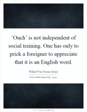 ‘Ouch’ is not independent of social training. One has only to prick a foreigner to appreciate that it is an English word Picture Quote #1