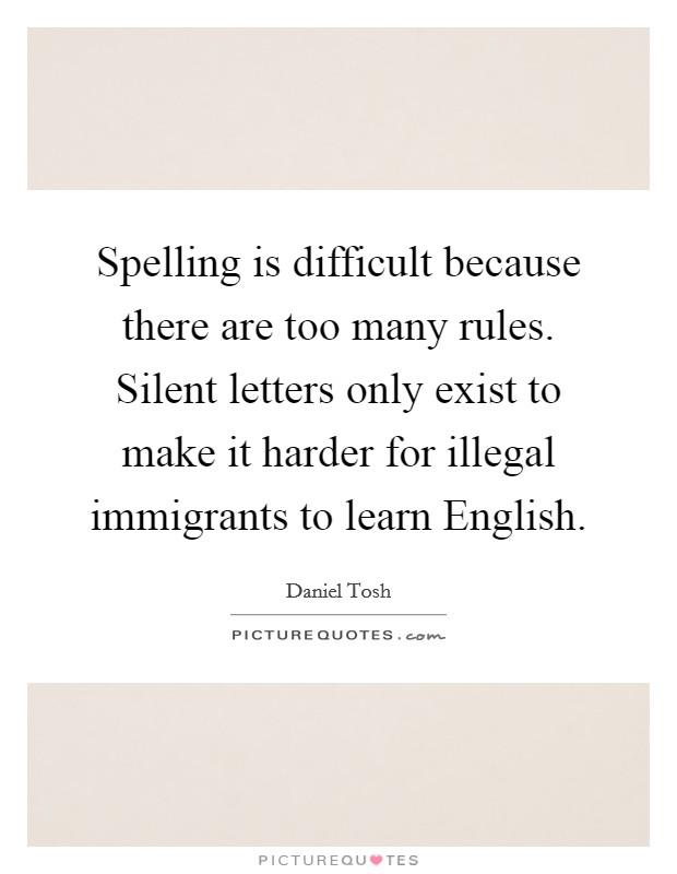 Spelling is difficult because there are too many rules. Silent letters only exist to make it harder for illegal immigrants to learn English. Picture Quote #1