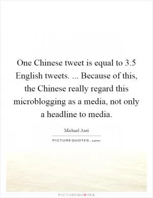 One Chinese tweet is equal to 3.5 English tweets. ... Because of this, the Chinese really regard this microblogging as a media, not only a headline to media Picture Quote #1