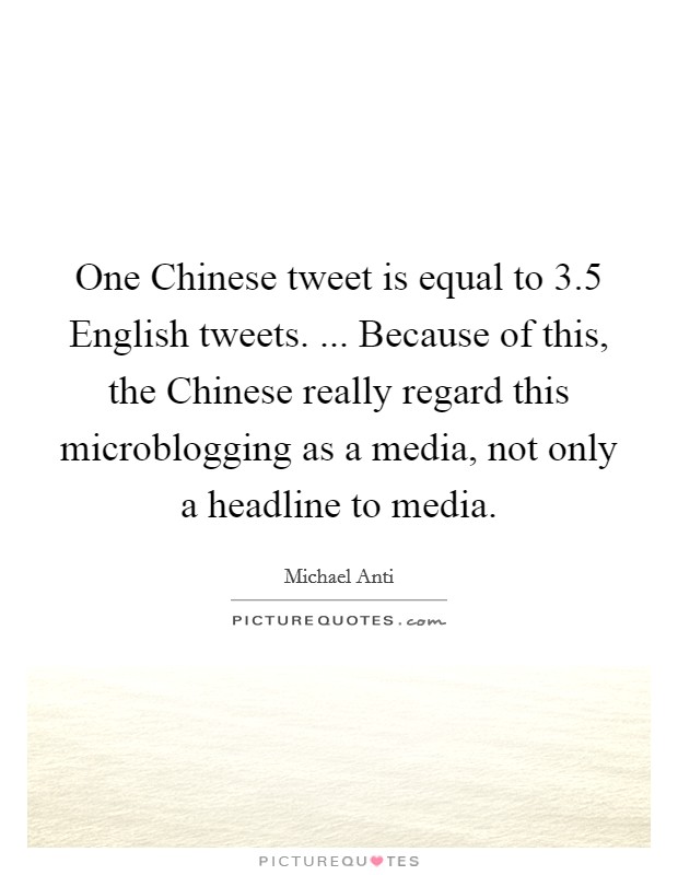 One Chinese tweet is equal to 3.5 English tweets. ... Because of this, the Chinese really regard this microblogging as a media, not only a headline to media. Picture Quote #1