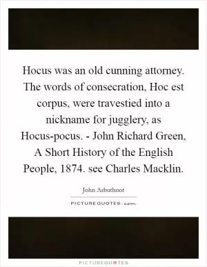 Hocus was an old cunning attorney. The words of consecration, Hoc est corpus, were travestied into a nickname for jugglery, as Hocus-pocus. - John Richard Green, A Short History of the English People, 1874. see Charles Macklin Picture Quote #1