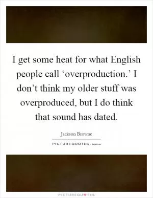 I get some heat for what English people call ‘overproduction.’ I don’t think my older stuff was overproduced, but I do think that sound has dated Picture Quote #1