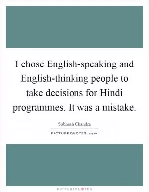 I chose English-speaking and English-thinking people to take decisions for Hindi programmes. It was a mistake Picture Quote #1