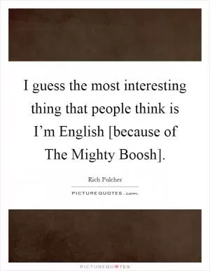I guess the most interesting thing that people think is I’m English [because of The Mighty Boosh] Picture Quote #1