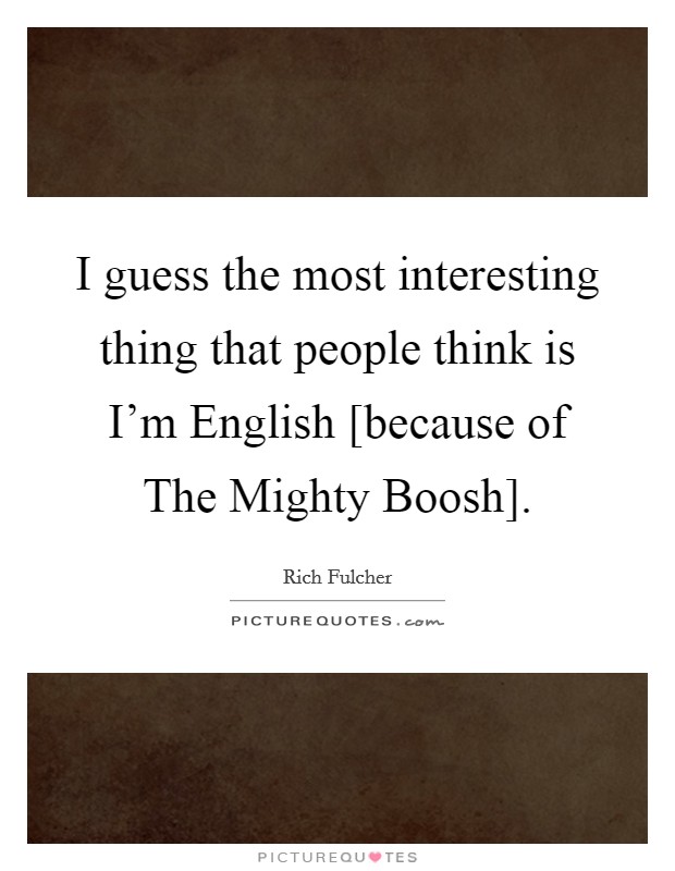 I guess the most interesting thing that people think is I'm English [because of The Mighty Boosh]. Picture Quote #1