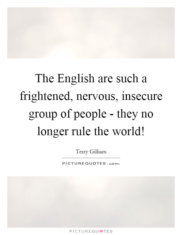 The English are such a frightened, nervous, insecure group of people - they no longer rule the world! Picture Quote #1