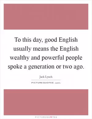 To this day, good English usually means the English wealthy and powerful people spoke a generation or two ago Picture Quote #1