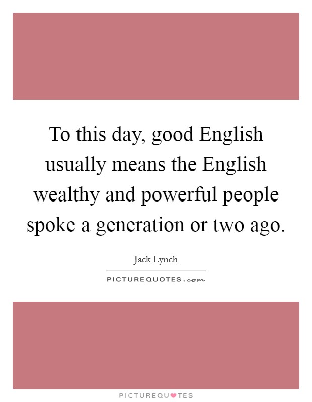 To this day, good English usually means the English wealthy and powerful people spoke a generation or two ago. Picture Quote #1