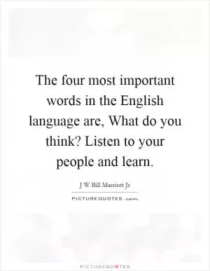 The four most important words in the English language are, What do you think? Listen to your people and learn Picture Quote #1