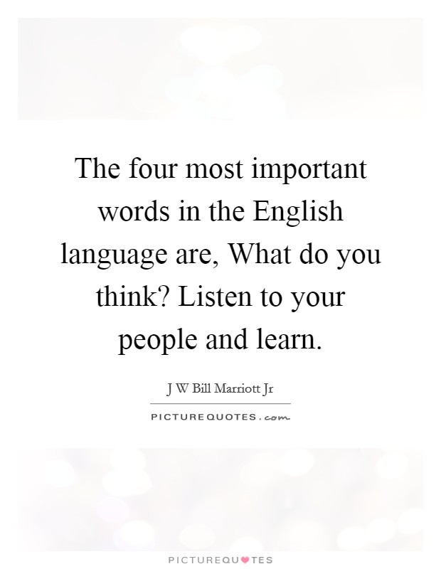 The four most important words in the English language are, What do you think? Listen to your people and learn. Picture Quote #1