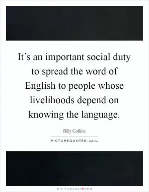It’s an important social duty to spread the word of English to people whose livelihoods depend on knowing the language Picture Quote #1