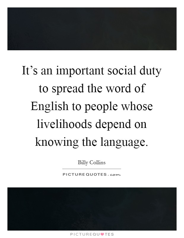 It's an important social duty to spread the word of English to people whose livelihoods depend on knowing the language. Picture Quote #1