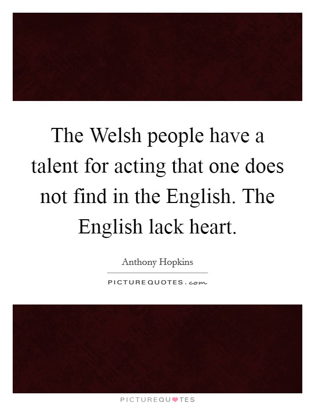 The Welsh people have a talent for acting that one does not find in the English. The English lack heart. Picture Quote #1