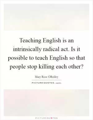 Teaching English is an intrinsically radical act. Is it possible to teach English so that people stop killing each other? Picture Quote #1
