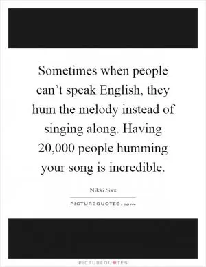 Sometimes when people can’t speak English, they hum the melody instead of singing along. Having 20,000 people humming your song is incredible Picture Quote #1