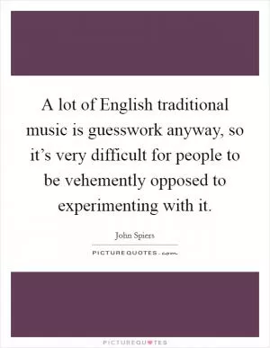 A lot of English traditional music is guesswork anyway, so it’s very difficult for people to be vehemently opposed to experimenting with it Picture Quote #1