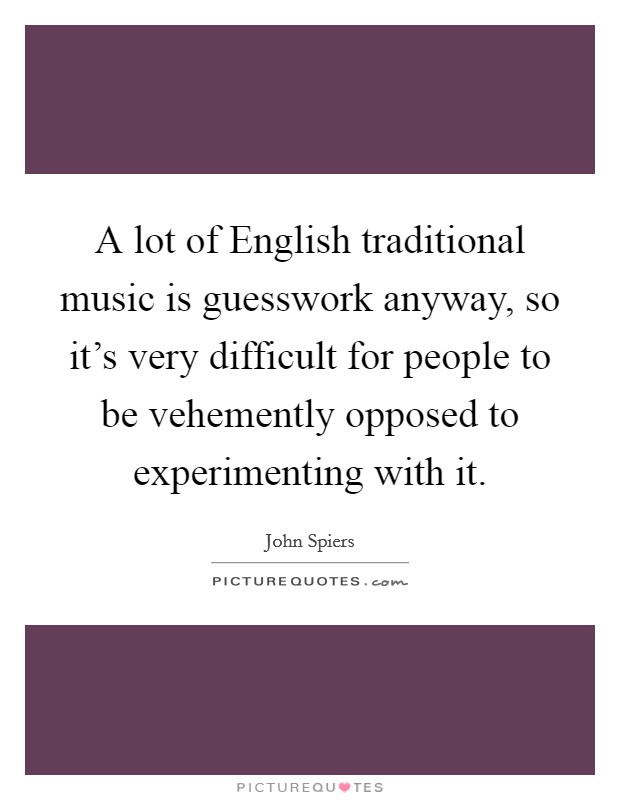 A lot of English traditional music is guesswork anyway, so it's very difficult for people to be vehemently opposed to experimenting with it. Picture Quote #1