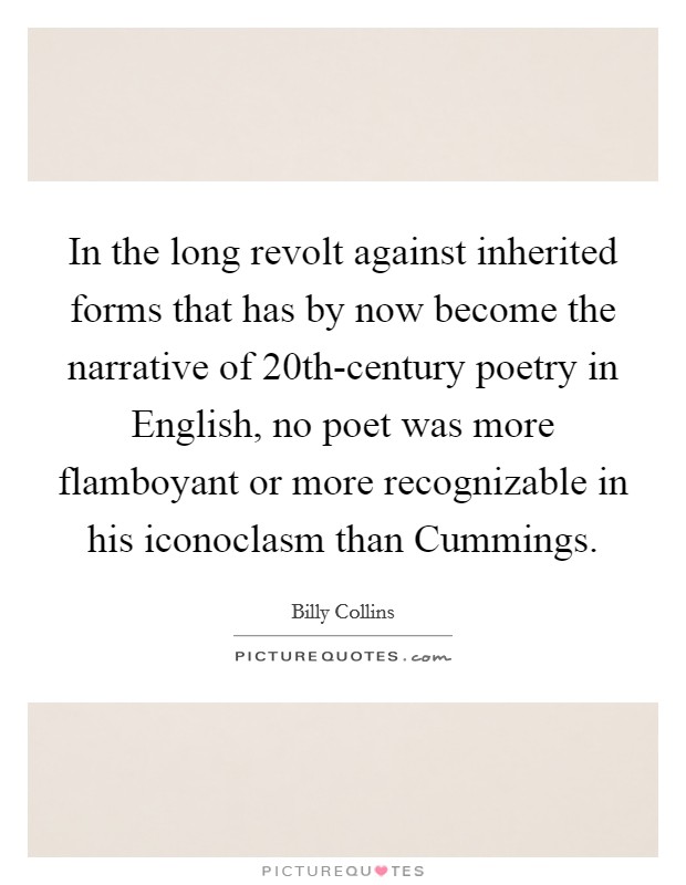 In the long revolt against inherited forms that has by now become the narrative of 20th-century poetry in English, no poet was more flamboyant or more recognizable in his iconoclasm than Cummings. Picture Quote #1