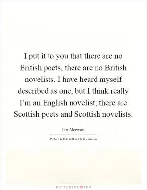 I put it to you that there are no British poets, there are no British novelists. I have heard myself described as one, but I think really I’m an English novelist; there are Scottish poets and Scottish novelists Picture Quote #1