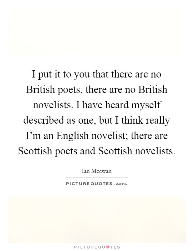 I put it to you that there are no British poets, there are no British novelists. I have heard myself described as one, but I think really I'm an English novelist; there are Scottish poets and Scottish novelists. Picture Quote #1