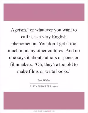 Ageism,’ or whatever you want to call it, is a very English phenomenon. You don’t get it too much in many other cultures. And no one says it about authors or poets or filmmakers. ‘Oh, they’re too old to make films or write books.’ Picture Quote #1