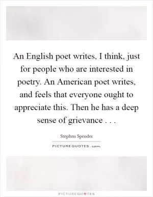 An English poet writes, I think, just for people who are interested in poetry. An American poet writes, and feels that everyone ought to appreciate this. Then he has a deep sense of grievance . .  Picture Quote #1