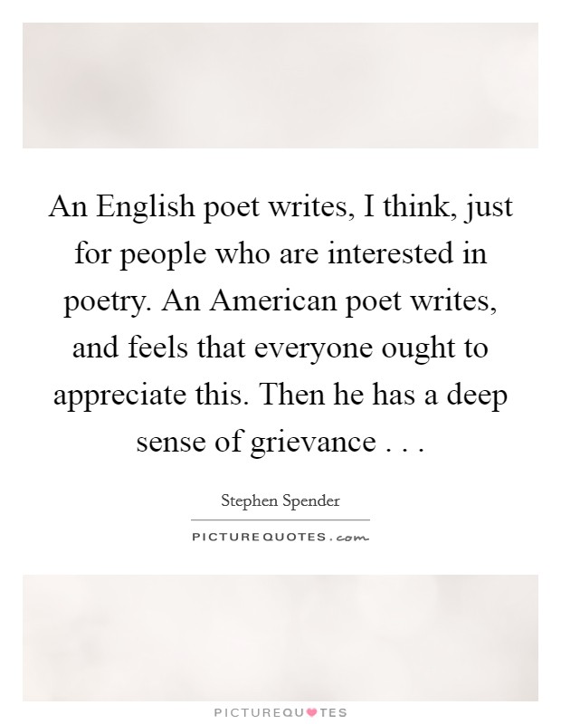 An English poet writes, I think, just for people who are interested in poetry. An American poet writes, and feels that everyone ought to appreciate this. Then he has a deep sense of grievance . . . Picture Quote #1