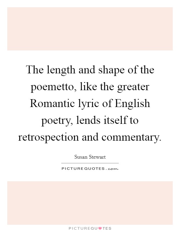 The length and shape of the poemetto, like the greater Romantic lyric of English poetry, lends itself to retrospection and commentary. Picture Quote #1