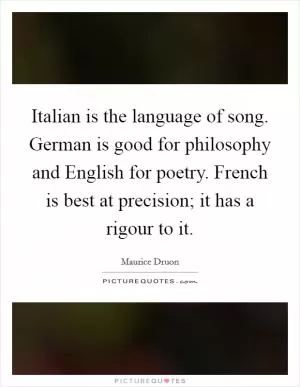 Italian is the language of song. German is good for philosophy and English for poetry. French is best at precision; it has a rigour to it Picture Quote #1