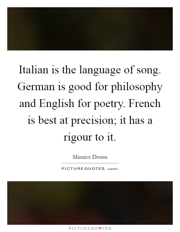Italian is the language of song. German is good for philosophy and English for poetry. French is best at precision; it has a rigour to it. Picture Quote #1