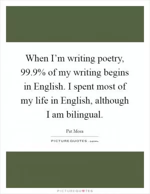 When I’m writing poetry, 99.9% of my writing begins in English. I spent most of my life in English, although I am bilingual Picture Quote #1