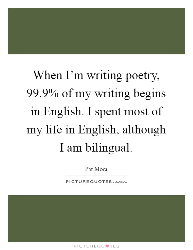 When I'm writing poetry, 99.9% of my writing begins in English. I spent most of my life in English, although I am bilingual. Picture Quote #1