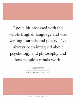 I got a bit obsessed with the whole English language and was writing journals and poetry. I’ve always been intrigued about psychology and philosophy and how people’s minds work Picture Quote #1