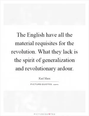 The English have all the material requisites for the revolution. What they lack is the spirit of generalization and revolutionary ardour Picture Quote #1