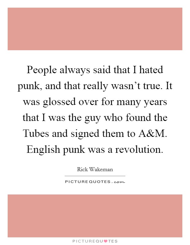 People always said that I hated punk, and that really wasn't true. It was glossed over for many years that I was the guy who found the Tubes and signed them to A Picture Quote #1